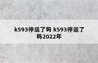 k593停运了吗 k593停运了吗2022年